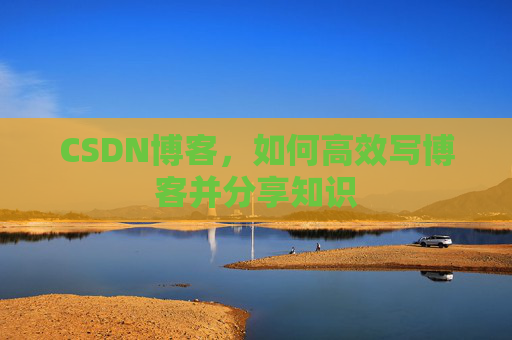 CSDN博客,如何高效写博客并分享知识